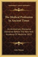 The Medical Profession in Ancient Times: An Anniversary Discourse Delivered Before the New York Academy of Medicine 1855 1163233595 Book Cover