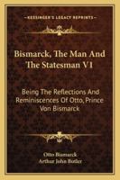 Bismarck, The Man And The Statesman V1: Being The Reflections And Reminiscences Of Otto, Prince Von Bismarck 1163298417 Book Cover