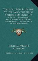 Classical and Scientific Studies and the Great Schools of England: A Lecture Read Before the Society of Arts of the Massachusetts Institute of Technology, April 6, 186 1176452967 Book Cover