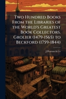 Two hundred books from the libraries of the world's greatest book collectors. Grolier (1479-1565) to Beckford 1178305376 Book Cover