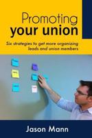 Promoting Your Union: Six strategies to get more organizing leads and union members 1468137972 Book Cover