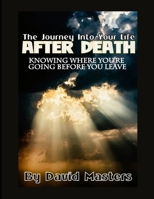 The Journey Into Your Life After Death: Knowing Where You're Going Before You Leave B0C7JSMS6D Book Cover