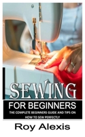 SEWING FOR BEGINNERS: The Complete Beginners Guide and Tips on How to Sew Perfectly B0BJY34YNS Book Cover