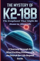 The Mystery of K2-18b: The Exoplanet That Might Be Home to Alien Life: A Journey Through the Most Exciting Discovery in the Search for Life Beyond Earth. B0FMJLDPM5 Book Cover