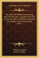The Vision Of William Concerning Piers The Plowman, Together With Vita De Dowel, Dobet, And Dobest; Richard The Redeles; The Crowned King 1437156541 Book Cover