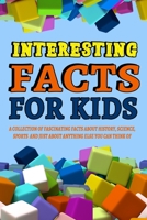 Interesting Facts For Kids: A Collection of Fascinating Facts About History, Science, Sports and Just About Anything Else You Can Think of: Intere B08C8Z8MG3 Book Cover