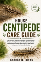 HOUSE CENTIPEDE CARE GUIDE: The Complete Beginner’s Handbook to Understanding, Keeping, Feeding, Housing, Handling, Breeding, Health Care, Behavior, ... Healthy Environment for House Centipedes B0HF61SMP4 Book Cover