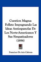 Cuestion Magna: Folleto Impugnando Las Ideas Antiespanolas de Los Norte-Americanos y Sus Simpatizadores (1896) 1145707203 Book Cover