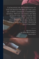 Catalogue of an Exhibition of the Engraved Works of the Late Sir Edwin Landseer, Comprising Several Private Etchings by Her Majesty the Queen, H.R.H. ... at Messrs. Henry Graves & Co.'s Galleries 101424823X Book Cover