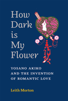 How Dark Is My Flower: Yosano Akiko and the Invention of Romantic Love (Michigan Monograph Series in Japanese Studies) 0472055755 Book Cover