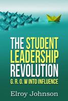 The Student Leadership Revolution: G.R.O.W into Influence 1545338442 Book Cover