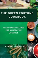 THE GREEN FORTUNE COOKBOOK: Plant-Based Recipes for a Lucrative Lifestyle B0CFCWTN3Z Book Cover