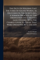 The Duty of Holding Fast the Form of Sound Words, as Delivered in the Scriptures, a Sermon Preach'd at the Ordination of O. Hughes [And Others]. with the Charge Given to Those That Were Ordained, by E 1175165905 Book Cover
