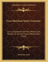 Lyon Marchant Satyre Francoise: Sur La Coparaison De Paris, Rohan, Lyon, Orleans, Et Sur Les Choses Memorables 1120639514 Book Cover