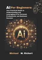 AI For Beginners: Your Practical Guide to Understanding and Leveraging AI for Personal, Professional,and Business Success B0FD7C81BK Book Cover
