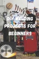 DIY WELDING PROJECTS FOR BEGINNERS B0GF1XQ3ZD Book Cover