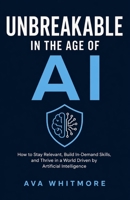 Unbreakable in the Age of AI: How to Stay Relevant, Build In-Demand Skills, and Thrive in a World Driven by Artificial Intelligence B0GWVWYYYJ Book Cover