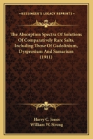 The Absorption Spectra Of Solutions Of Comparatively Rare Salts, Including Those Of Gadolinium, Dysprosium And Samarium 0548667578 Book Cover