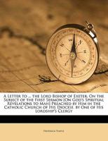 A Letter to ... the Lord Bishop of Exeter, On the Subject of the First Sermon [On God's Spiritual Revelations to Man] Preached by Him in the Catholic ... His Diocese. by One of His Lordship's Clergy 1149614927 Book Cover