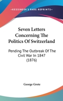 Seven Letters Concerning the Politics of Switzerland: Pending the Outbreak of the Civil War in 1847 1018929827 Book Cover