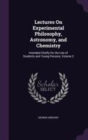 Lectures on Experimental Philosophy, Astronomy, and Chemistry; Intended Chiefly for the Use of Students and Young Persons Volume 2 135774837X Book Cover