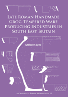 Late Roman Handmade Grog-Tempered Ware Producing Industries in South East Britain 1784912379 Book Cover