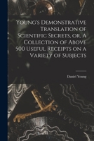 Young's Demonstrative Translation of Scientific Secrets, or, A Collection of Above 500 Useful Receipts on a Variety of Subjects [microform] 1015303986 Book Cover