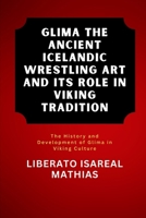 Glima The Ancient Icelandic Wrestling Art and Its Role in Viking Tradition: The History and Development of Glima in Viking Culture (The Ultimate ... Mental Toughness, and Combat Mastery) B0DZX7B2SL Book Cover