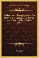 Recherches Archéologiques Sur Les Oeuvres Des Statuaires Du Moyen-ãge Dans La Ville Du Mans... 1275573533 Book Cover