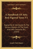 A Handbook Of Attic Red-figured Vases Signed By Or Attributed To The Various Masters Of The Sixth And Fifth Centuries B. C.... 1377585158 Book Cover