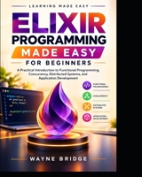 Elixir Programming Made Easy for Beginners: A Practical Introduction to Functional Programming, Concurrency, Distributed Systems, and Application Development (Modern Programming Languages Made Easy) B0HJDDGL15 Book Cover