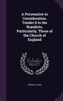 A Perswasive to Consideration, Tender'd to the Royalists, Particularly, Those of the Church of England 1359350497 Book Cover