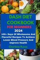 DASH DIET COOKBOOK FOR BEGINNERS 2024: 100+ Days Of Wholesome And Flavorful Recipes To Achieve Lower Blood Pressure And Improve Health B0CWCK7NKV Book Cover
