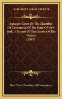Banquet Given by the Chamber of Commerce of the State of New York in Honor of the Guests of the Nation to the Centennial Celebration of the Victory at Yorktown. New York, November 5th, 1881 1166564215 Book Cover