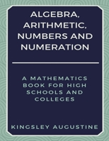 Algebra, Arithmetic, Numbers and Numeration : A Mathematics Book for High Schools and Colleges 1980246874 Book Cover