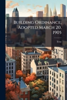 Building Ordinance, Adopted March 20, 1905: Amended March 1, 1906 - June 18, 1908 1245587765 Book Cover