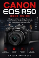 Canon EOS R50 User Guide: A Beginner’s Step-by-Step Manual to Master Settings, Features, Photography and Videography Tips and Tricks B0HFCBMLZR Book Cover