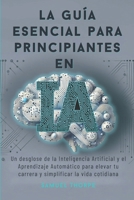 La guía esencial para principiantes en IA: Un desglose de la Inteligencia Artificial y el Aprendizaje Automático para elevar tu carrera y simplificar la vida cotidiana (Spanish Edition) B0F4DG6C1Y Book Cover