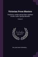 Victorian Prose Masters: Thackeray--carlyle--george Eliot--matthew Arnold--ruskin--george Meredith, Volume 3 1378549643 Book Cover