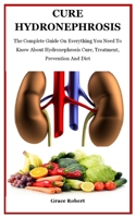 Cure Hydronephrosis: The Complete Guide On Everything You Need To Know About Hydronephrosis Cure, Treatment, Prevention And Diet B08YQJCV5K Book Cover