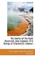 The Works of the Right Reverend John England: First Bishop of Charleston, Volume I 1016924259 Book Cover