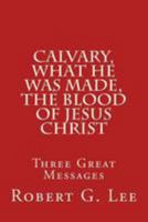 Calvary, What He was Made, The Blood of Jesus Christ: Three Great Messages 1512176974 Book Cover