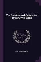 The Architectural Antiquities of the City of Wells 1165084287 Book Cover