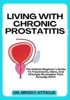 LIVING WITH CHRONIC PROSTATITIS: The Holistic Beginner’s Guide To Treatments, Diets, And Lifestyle Strategies That Actually Work B0FN8731CR Book Cover