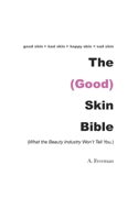 The (Good) Skin Bible: What the Beauty Industry Won't Tell You 1074451953 Book Cover