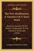 The New Abolitionists, A Narrative Of A Year's Work: Being An Account Of The Mission Undertaken To The Continent Of Europe 1167208242 Book Cover