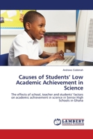 Causes of Students’ Low Academic Achievement in Science: The effects of school, teacher and students’ factors on academic achievement in science in Senior High Schools in Ghana 3659169781 Book Cover