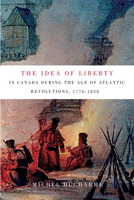 The Idea of Liberty in Canada during the Age of Atlantic Revolutions, 1776-1838 0773544011 Book Cover