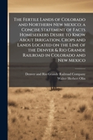 The Fertile Lands of Colorado and Northern New Mexico; a Concise Statement of Facts Homeseekers Desire to Know About Irrigation, Crops and Lands ... Grande Railroad in Colorado and New Mexico 1025162242 Book Cover