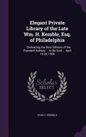 Elegant Private Library of the Late Wm. H. Kemble, Esq. of Philadelphia: ... Embracing the Best Editions of the Standard Authors ... to Be Sold ... April 19-20, 1906 1145139779 Book Cover